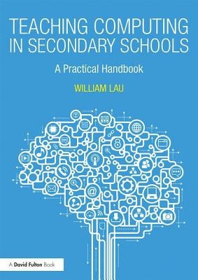 Teaching Computing in Secondary Schools: A Practical Handbook by Lau, William