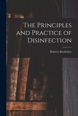 The Principles and Practice of Disinfection by Bartholow, Roberts