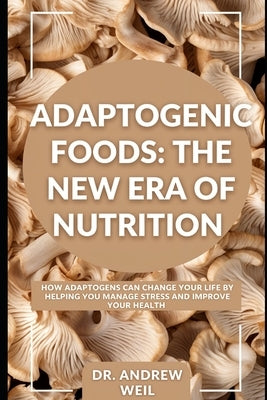 Adaptogenic Foods: The New Era of Nutrition: How adaptogens can help manage stress and improve health. by Weil, Andrew