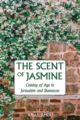 The Scent of Jasmine: Coming of Age in Jerusalem and Damascus by Ameri, Anan