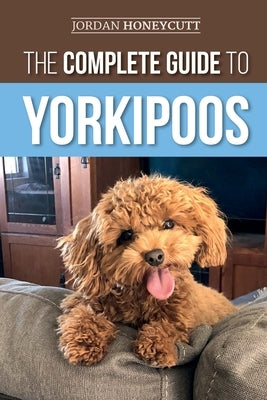 The Complete Guide to Yorkipoos: Choosing, Preparing for, Raising, Training, Feeding, and Loving Your New Yorkipoo Puppy by Honeycutt, Jordan