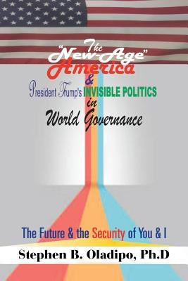 The "New-Age America" & President Trump'S Invisible Politics in World Governance: The Future & the Security of You & I by PhD