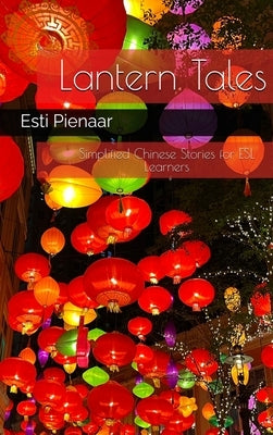 Lantern Tales: Simplified Chinese Stories for ESL Learners: Simplified Chinese Stories for ESL Learners: Simplified Chinese Stories for ESL Learners by Pienaar, Esti
