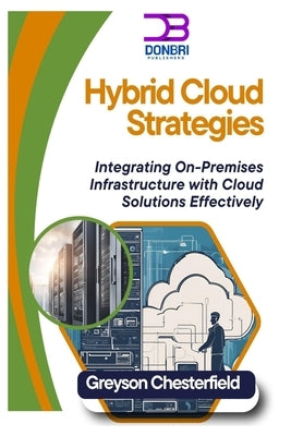 Hybrid Cloud Strategies: Integrating On-Premises Infrastructure with Cloud Solutions Effectively by Chestrfield, Greyson