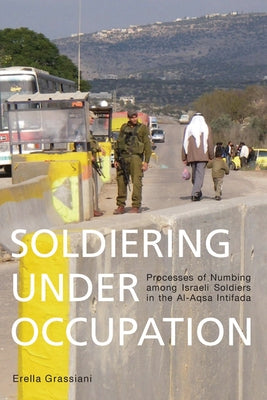 Soldiering Under Occupation: Processes of Numbing Among Israeli Soldiers in the Al-Aqsa Intifada by Grassiani, Erella