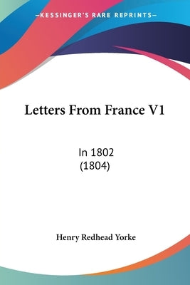 Letters From France V1: In 1802 (1804) by Yorke, Henry Redhead
