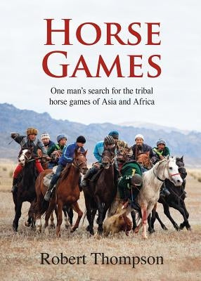 Horse Games: One Man's Search for the Tribal Horse Games of Asia and Africa by Thompson, Robert