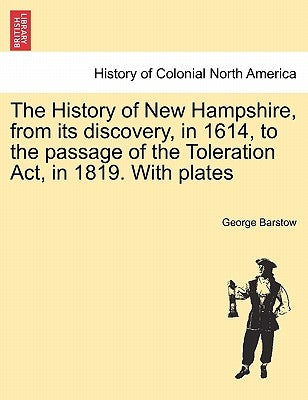 The History of New Hampshire, from Its Discovery, in 1614, to the Passage of the Toleration ACT, in 1819. with Plates by Barstow, George