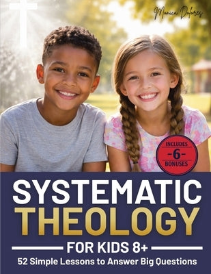 Systematic Theology for Kids 8+: 52 Simple Lessons to Answer Big Questions, Teach Biblical Truth Clearly, and Help Parents, Homeschoolers, and Leaders by Dolores, Monica
