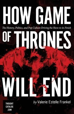 How Game of Thrones Will End: The History, Politics, and Pop Culture Driving the Show to its Finish by Frankel, Valerie Estelle