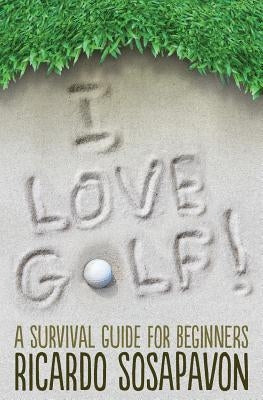 I LOVE GOLF! A Survival Guide For Beginners by Sosapavon, Ricardo