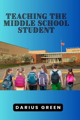Teaching the Middle School Student by Green, Darius