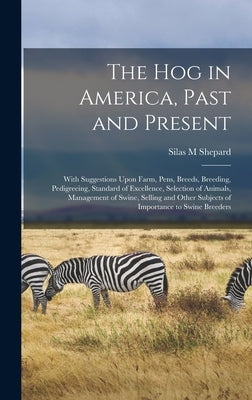 The hog in America, Past and Present; With Suggestions Upon Farm, Pens, Breeds, Breeding, Pedigreeing, Standard of Excellence, Selection of Animals, M by M, Shepard Silas