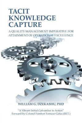 Tacit Knowledge Capture: A Quality Management Imperative for Attainment of Operational Excellence by Dzekashu, William G.