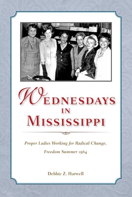 Wednesdays in Mississippi: Proper Ladies Working for Radical Change, Freedom Summer 1964 by Harwell, Debbie Z.