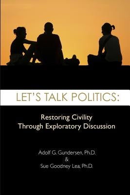 Let's Talk Politics: Restoring Civility Through Exploratory Discussion by Lea Ph. D., Suzanne Goodney