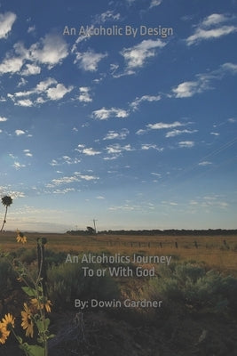 An Alcoholic By Design: An alcoholics journey to or with God by Gardner, Dowin