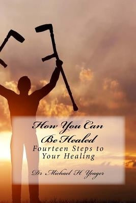 How You Can Be Healed: Fourteen Steps to Your Healing by Yeager, Michael H.