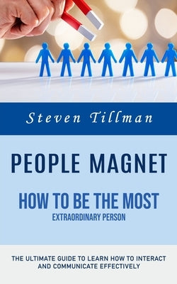 People Magnet: How to Be the Most Extraordinary Person (The Ultimate Guide to Learn How to Interact and Communicate Effectively) by Tillman, Steven