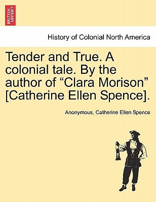 Tender and True. a Colonial Tale. by the Author of "Clara Morison" [Catherine Ellen Spence]. by Anonymous