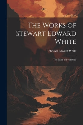 The Works of Stewart Edward White: The Land of Footprints by White, Stewart Edward