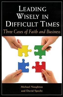 Leading Wisely in Difficult Times: Three Cases of Faith and Business by Naughton, Michael
