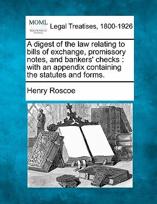 A digest of the law relating to bills of exchange, promissory notes, and bankers' checks: with an appendix containing the statutes and forms. by Roscoe, Henry