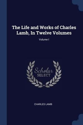 The Life and Works of Charles Lamb, In Twelve Volumes; Volume I by Lamb, Charles