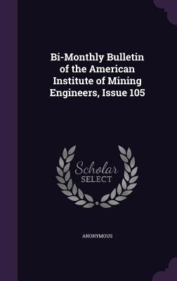 Bi-Monthly Bulletin of the American Institute of Mining Engineers, Issue 105 by Anonymous