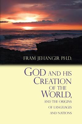 God and His Creation of the World, and the Origins of Languages and Nations by Jehangir Ph. D., Fram