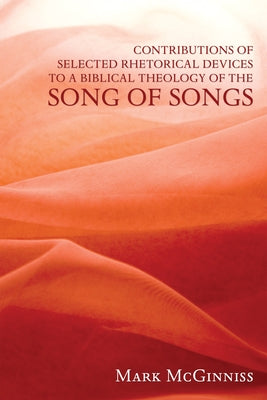 Contributions of Selected Rhetorical Devices to a Biblical Theology of the Song of Songs by McGinniss, Mark