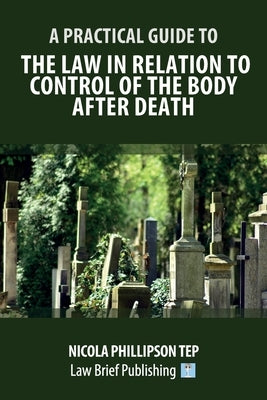 A Practical Guide to the Law in Relation to Control of the Body After Death by Phillipson, Nicola