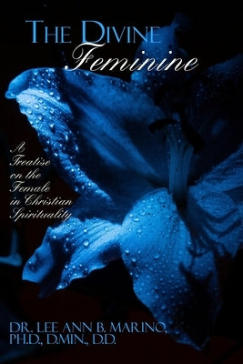 The Divine Feminine: A Treatise On The Female In Christian Spirituality by Marino, Lee Ann B.