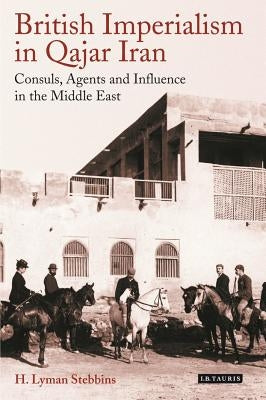 British Imperialism in Qajar Iran: Consuls, Agents and Influence in the Middle East by Stebbins, H. Lyman