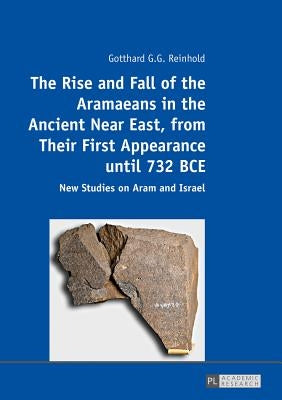 The Rise and Fall of the Aramaeans in the Ancient Near East, from Their First Appearance Until 732 Bce: New Studies on Aram and Israel by Reinhold, Gotthard G. G.