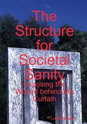 The Structure for Societal Sanity: Exposing the Wizard behind the Curtain by Bedwell, Luke