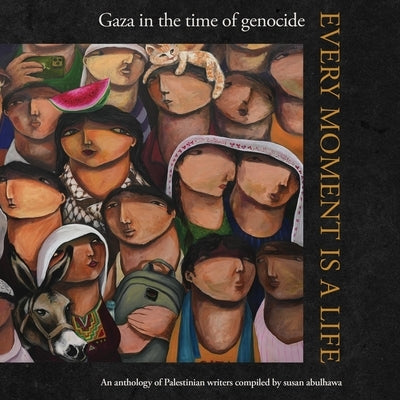 Every Moment Is a Life: Gaza in the Time of Genocide by Abulhawa, Susan