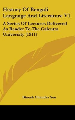 History Of Bengali Language And Literature V1: A Series Of Lectures Delivered As Reader To The Calcutta University (1911) by Sen, Dinesh Chandra