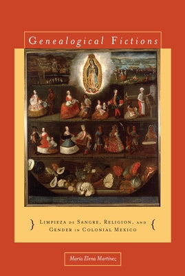 Genealogical Fictions: Limpieza de Sangre, Religion, and Gender in Colonial Mexico by Martínez, María Elena