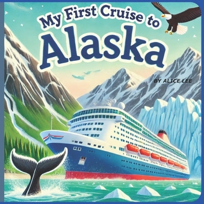 My First Cruise to Alaska: An Exciting Adventure at Sea, Exploring the Wonders of Alaska by Ship, A Fun and Educational Cruise for Young Explorers, Wh by Lee, Alice