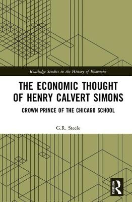 The Economic Thought of Henry Calvert Simons: Crown Prince of the Chicago School by Steele, G. R.