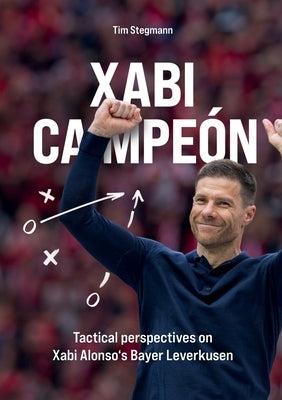 Xabi Campeón: Tactical perspectives on Xabi Alonso's Bayer Leverkusen by Stegmann, Tim
