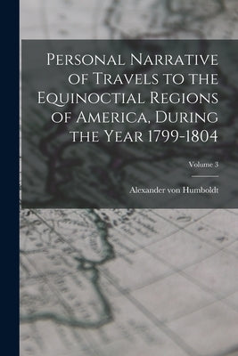 Personal Narrative of Travels to the Equinoctial Regions of America, During the Year 1799-1804; Volume 3 by Humboldt, Alexander Von