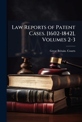 Law Reports of Patent Cases. [1602-1842], Volumes 2-3 by Great Britain Courts