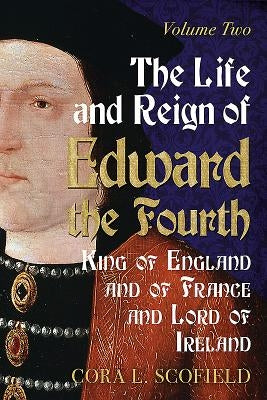 The Life and Reign of Edward the Fourth, King of England and of France and Lord of Ireland: Volume 2 by Scofield, Cora L.