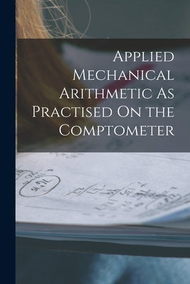 Applied Mechanical Arithmetic As Practised On the Comptometer by Anonymous