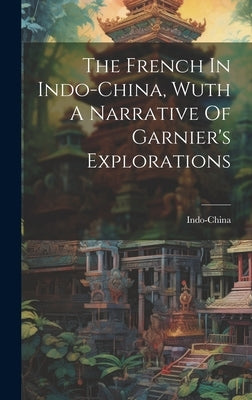 The French In Indo-china, Wuth A Narrative Of Garnier's Explorations by Indo-China