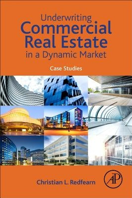 Underwriting Commercial Real Estate in a Dynamic Market: Case Studies by Redfearn, Christian