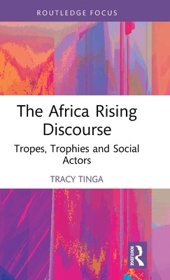 The Africa Rising Discourse: Tropes, Trophies and Social Actors by Tinga, Tracy