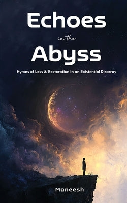 Echoes in the Abyss: Hymns of Loss & Restoration in an Existential Disarray by Maneesh